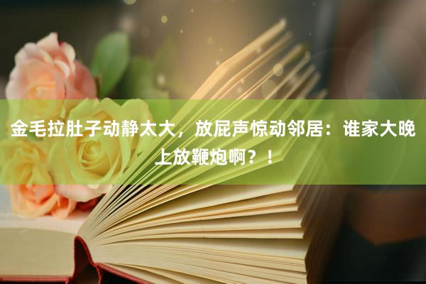 金毛拉肚子动静太大，放屁声惊动邻居：谁家大晚上放鞭炮啊？！