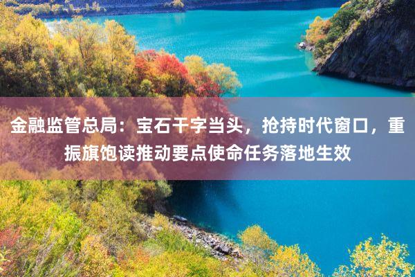 金融监管总局：宝石干字当头，抢持时代窗口，重振旗饱读推动要点使命任务落地生效