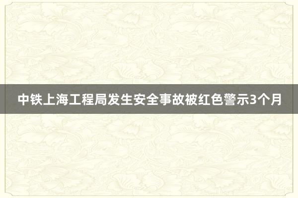 中铁上海工程局发生安全事故被红色警示3个月