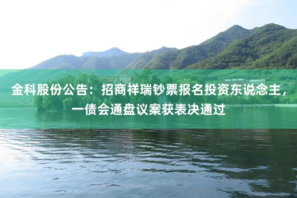 金科股份公告：招商祥瑞钞票报名投资东说念主，一债会通盘议案获表决通过