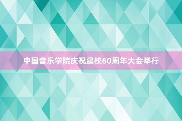 中国音乐学院庆祝建校60周年大会举行