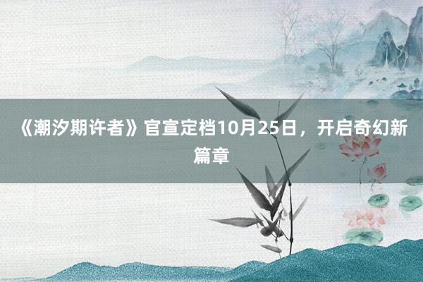 《潮汐期许者》官宣定档10月25日，开启奇幻新篇章