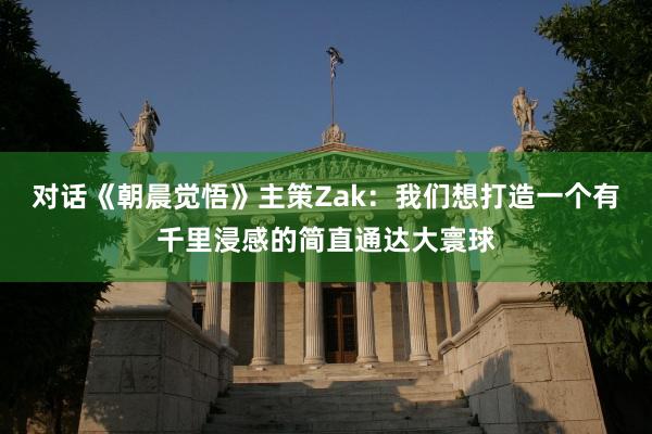 对话《朝晨觉悟》主策Zak：我们想打造一个有千里浸感的简直通达大寰球