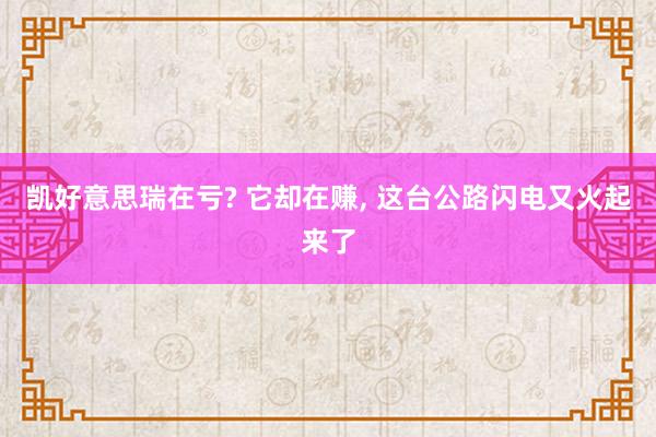 凯好意思瑞在亏? 它却在赚, 这台公路闪电又火起来了