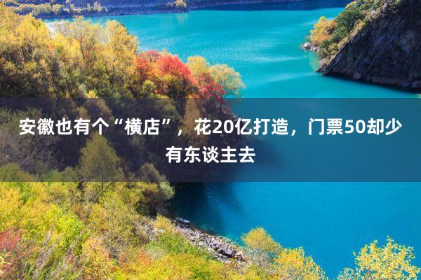 安徽也有个“横店”，花20亿打造，门票50却少有东谈主去