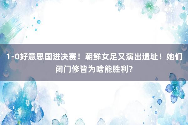 1-0好意思国进决赛！朝鲜女足又演出遗址！她们闭门修皆为啥能胜利？