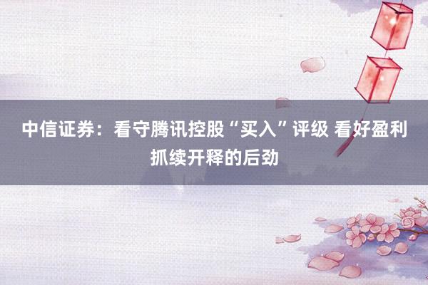 中信证券：看守腾讯控股“买入”评级 看好盈利抓续开释的后劲