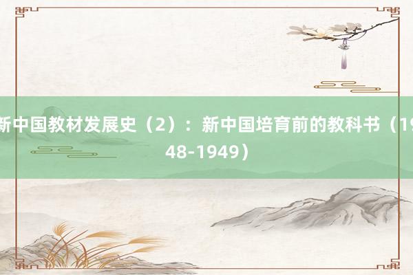 新中国教材发展史（2）：新中国培育前的教科书（1948-1949）