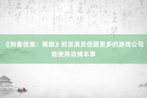 《刺客信条：黑旗》邪派演员但愿更多的游戏公司能使用动捕本事