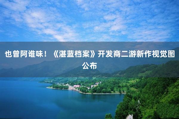 也曾阿谁味！《湛蓝档案》开发商二游新作视觉图公布