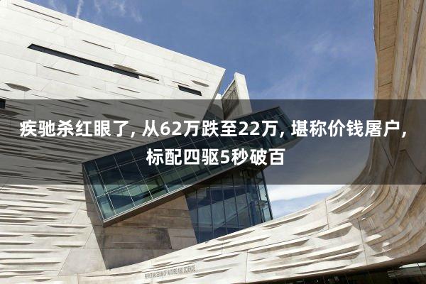 疾驰杀红眼了, 从62万跌至22万, 堪称价钱屠户, 标配四驱5秒破百